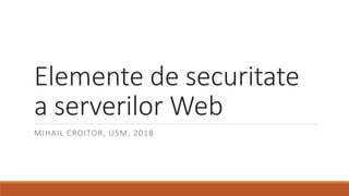 Elemente de securitate
a serverilor Web
MIHAIL CROITOR, USM, 2018
 