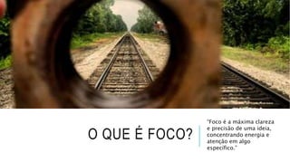 O QUE É FOCO?
“Foco é a máxima clareza
e precisão de uma ideia,
concentrando energia e
atenção em algo
específico.”
 