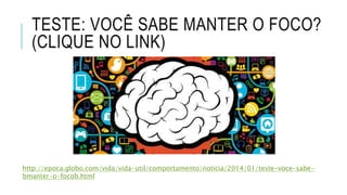 TESTE: VOCÊ SABE MANTER O FOCO?
(CLIQUE NO LINK)
http://epoca.globo.com/vida/vida-util/comportamento/noticia/2014/01/teste-voce-sabe-
bmanter-o-focob.html
 