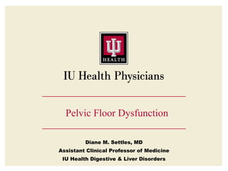 Pelvic Floor Dysfunction

         Diane M. Settles, MD
Assistant Clinical Professor of Medicine
 IU Health Digestive & Liver Disorders
 