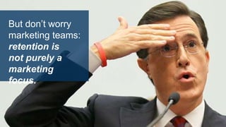 But don’t worry
marketing teams:
retention is
not purely a
marketing
focus.
 