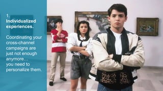 1.
Individualized
experiences.
Coordinating your
cross-channel
campaigns are
just not enough
anymore…
you need to
personalize them.
 