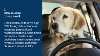 2.
Data science
driven email.
Email continues to drive high
ROI. Using data science to
automate personalized
recommendations, send times
and more - retailers and
publishers can increase email
revenue, reduce subscriber
churn and increase CLV.
 