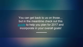 You can get back to us on those…
but in the meantime check out this
guide to help you plan for 2017 and
incorporate in your overall goals!
 