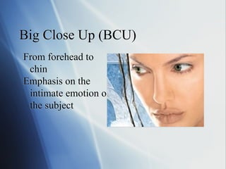 Big Close Up (BCU)
From forehead to
chin
Emphasis on the
intimate emotion of
the subject

 