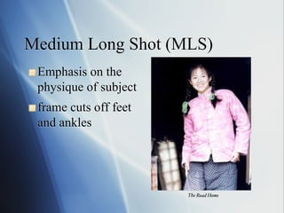 Medium Long Shot (MLS)
!   Emphasis

on the
physique of subject

!   frame

cuts off feet
and ankles

The Road Home!

 