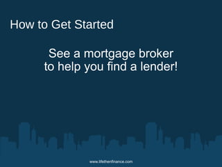 How to Get Started 
See a mortgage broker 
to help you find a lender! 
www.lifethenfinance.com 
 
