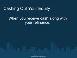 Cashing Out Your Equity 
When you receive cash along with 
your refinance. 
www.lifethenfinance.com 
 