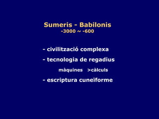 Sumeris - Babilonis -3000 ~ -600 - civilització complexa - tecnologia de regadius màquines  >càlculs - escriptura cuneïforme 