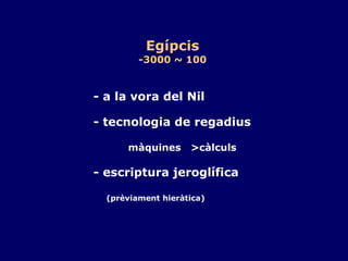 Egípcis -3000 ~ 100 - a la vora del Nil - tecnologia de regadius màquines  >càlculs - escriptura jeroglífica (prèviament hieràtica) 