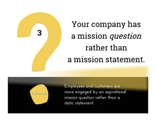 Your company has
a mission question
rather than
a mission statement.
3
Employees and customers are
more engaged by an aspirational
mission question rather than a
static statement.
 