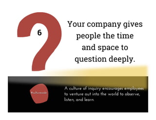 Your company gives
people the time
and space to
question deeply.
6
A culture of inquiry encourages employees
to venture out into the world to observe,
listen, and learn.
 