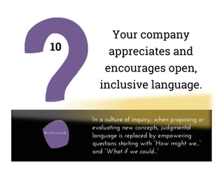 Your company
appreciates and
encourages open,
inclusive language.
10
In a culture of inquiry, when proposing or
evaluating new concepts, judgmental
language is replaced by empowering
questions starting with “How might we...”
and “What if we could...”
 