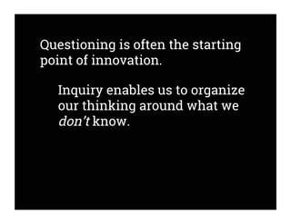 Questioning is often the starting
point of innovation.
Inquiry enables us to organize
our thinking around what we
don’t know.
 