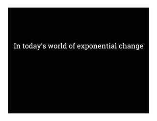 In today’s world of exponential change
 