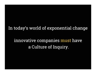 In today’s world of exponential change
innovative companies must have
a Culture of Inquiry.
 