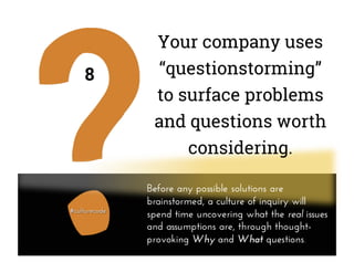 8
Before any possible solutions are
brainstormed, a culture of inquiry will
spend time uncovering what the real issues
and assumptions are, through thought-
provoking Why and What questions.
Your company uses
“questionstorming”
to surface problems
and questions worth
considering.
 