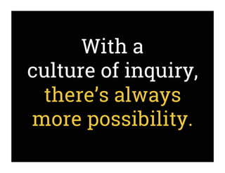 With a
culture of inquiry,
there’s always
more possibility.
 