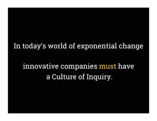 In today’s world of exponential change
innovative companies must have
a Culture of Inquiry.
 