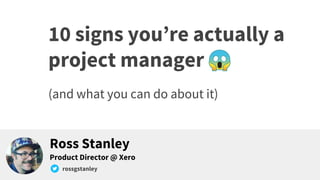 10 signs you’re actually a
project manager
(and what you can do about it)
Ross Stanley
rossgstanley
Product Director @ Xero
 