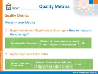 Quality Metrics
Quality Metrics
Project – Level Metrics
1. Requirements and Requirement Coverage – How to measure
the coverage?
2. Defect Open and Close Rates
 