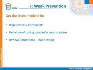 7: Weak Prevention
Get the Team involved in:
• Requirements assessments
• Definition of coding standards/ good practices
• Reviews/Inspections – Static Testing
 