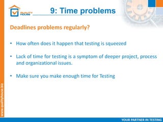 9: Time problems
Deadlines problems regularly?
• How often does it happen that testing is squeezed
• Lack of time for testing is a symptom of deeper project, process
and organizational issues.
• Make sure you make enough time for Testing
 