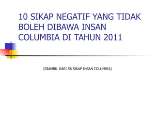 10 SIKAP NEGATIF YANG TIDAK
BOLEH DIBAWA INSAN
COLUMBIA DI TAHUN 2011


     (DIAMBIL DARI 56 SIKAP INSAN COLUMBIA)
 