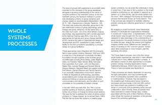The issue of groups self-organizing to accomplish tasks
important to the members of the group developed
alongside a growing understanding of the nature of
complex systems in the twentieth century. In the mid
twentieth century, the Tavistock Institute in London
was developing a theory on group dynamics and
change, based on psychoanalytic interpretation. (Bion,
W. R., 1961, Experiences in Groups. Tavistock , UK).
This work was profoundly influential, giving rise to the
very well known notions of group psychology, group
therapy and group dynamics. At this same time, in
the USA, Kurt Lewin, one of the other fathers of group
psychology, was experimenting with a similar approach
at the National Training Labs (NTL). Over time, the
approaches for learning and group change identified
at NTL became the basis of organizational design and
development and NTL established a major training
facility for the first consultants specializing in process
design and group facilitation.
These approaches were integrated with the emerging
field of open system thinking. Between 1946 and 1953,
in small inns in the American countryside, the Macy
Foundation brought together a star-studded group
of intellectuals including Ross Ashby, Julian Bigelow,
Heinz von Foerster, Ralph Gerard, Molly Harrower,
Paul Lazarsfeld, Kurt Lewin, John von Neumann,
Walter Pitts, Leonard Savage and Norbert Wiener,
Gregory Bateson, Margaret Mead and guests including
Erik Erikson, Claude Shannon and Talcott Parsons.
In an unusually collaborative environment, experts
in fields as disparate as anthropology, psychiatry,
social relations and zoology discussed and ultimately
advanced thinking on group processes for effective
communication and teamwork, and the effect of such
processes on the possibility of system change.
In the late 1950s and early 60s, Eric Trist, a social
scientist working at Tavistock, advanced this thinking
further into a theory of change for whole social systems.
Trist was the first to address the notion of whole system
problems or “mega-messes” as he termed them (1963).
Trist felt that we acted like systems in creating large
system problems, but we acted like individuals in trying
to solve them. If we were to find a solution to the broad
problems confronting us, we needed to respond as a
system, or in other words, “get the whole system into
the room”. With colleague Fred Emery he developed a
process that became known as Future Search. This
3-day process was designed to facilitate collective
problem solving and collective governance in complex
systems.
By engaging a cross-functional, cross-hierarchical
sample of individuals and organizations interested
in a particular “mega-mess”, a representation of the
whole system was brought into the room. In a process
designed to take advantage of the understanding of
group dynamics, the people involved in a future search
re-create the past, analyze the present and together
imagine a better future. Differences are “parked” in
favour of working on the “common ground.” Action
plans allow subgroups to move forward, past the
workshop into action.
The Future Search process, one of the first robust
whole system approaches, was tried in many different
cultures and in many different problem contexts. It
stimulated a variety of other approaches to complex
problem solving, including Appreciative Inquiry,
Deliberative Dialogue, World Cafes and, most recently,
Theory U type processes (see Appendix 2).
These processes are heavily dependent on securing
the right participation, and may sometimes fall
short of anticipating opposition and constraints
in implementation. However, they are based in
the breakthrough thinking about group dynamics,
processes and psychology of the mid-20th century
and have proved very powerful in building a new
sense of community and accelerating action through
collaboration. Most recently, these processes have
been extended to create Change Labs, notably
associated with the work of Reos Partners. Among
other things this involves an extension of the process
beyond the workshop gatherings.
WHOLE
SYSTEMS
PROCESSES
10.
 