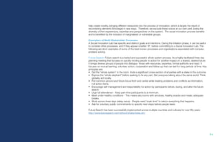 84.
help create novelty, bringing different viewpoints into the process of innovation, which is largely the result of
recombining elements (bricolage) in new ways. Therefore, we exclude these voices at our own peril, losing the
diversity of their experiences, expertise and perspectives on the system. The social innovation process benefits
and is benefited by the inclusion of marginalized or vulnerable groups.
Exemplars of Multi-Stakeholder Processes
A Social Innovation Lab has specific and distinct goals and intentions. During the initiation phase, it can be useful
to consider other processes, and if they appear a better ‘fit’, before committing to a Social Innovation Lab. The
following are short examples of some of the best known processes and organizations associated with complex
problem solving.
Future Search: Future search is a tested and successful whole system process. Its a highly facilitated three day
planning meeting that focuses on quickly moving people to action for positive impact on a shared, desired future.
It brings diverse groups of people into dialogue- those with resources, expertise, formal authority and need. It
focuses on mutual learning, voluntary action, cooperation and follow-up that can last for long periods of time. Key
principles are:
•	 Get the “whole system” in the room. Invite a significant cross-section of all parties with a stake in the outcome.
•	 Explore the “whole elephant” before seeking to fix any part. Get everyone talking about the same world. Think
globally, act locally.
•	 Put common ground and future focus front and center while treating problems and conflicts as information,
not action items.
•	 Encourage self-management and responsibility for action by participants before, during, and after the future
search.
•	 Urge full attendance - Keep part-time participants to a minimum.
•	 Meet under healthy conditions - This means airy rooms with windows, healthy snacks and meals, adequate
breaks.
•	 Work across three days (sleep twice) - People need “soak time” to take in everything that happens.
•	 Ask for voluntary public commitments to specific next steps before people leave.
Future Search has been successfully implemented across multiple countries and cultures for over fifty years.
http://www.futuresearch.net/method/whatis/index.cfm
 