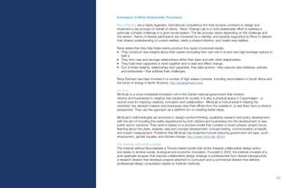 85.
Exemplars of Multi-Stakeholder Processes
Reos Partners are a highly regarded, international consultancy firm that accepts contracts to design and
implement a lab process on behalf of clients. Reos’ Change Lab is a multi-stakeholder effort to address a
particular complex challenge in a given social system. The lab process varies depending on the challenge and
the system. Teams of diverse participants are convened by a client(s), and expertly supported by Reos to deepen
their shared understanding of current realities, clarify a shared intention, and create new realities.
Reos states that they help these teams produce four types of practical results:
•	 They construct new insights about their system (including their own role in it) and new high-leverage options to
shift it.
•	 They form new and stronger relationships within their team and with other stakeholders.
•	 They build their capacities to work together and to lead and effect change.
•	 Out of these insights, relationships and capacities, they take actions—they execute new initiatives, policies,
and enterprises—that address their challenges.
Reos Partners has been involved in a number of high stakes contexts, including reconciliation in South Africa and
the future of energy in North America. http://reospartners.com/
MindLab
MindLab is a cross-ministerial innovation unit in the Danish national government that involves
citizens and businesses in creating new solutions for society. It is also a physical space in Copenhagen – a
neutral zone for inspiring creativity, innovation and collaboration. MindLab is instrumental in helping the
ministries’ key decision-makers and employees view their efforts from the outside-in, to see them from a citizen’s
perspective. They use this approach as a platform for co-creating better ideas.
MindLab’s methodologies are anchored in design-centred thinking, qualitative research and policy development,
with the aim of including the reality experienced by both citizens and businesses into the development of new
public-sector solutions. Their work is based on a process model that consists of seven phases: project focus,
learning about the users, analysis, idea and concept development, concept testing, communication of results
and impact measurement. Problems that MindLab has broached include reducing government red tape, youth
employment, gender equality, and climate change. http://www.mind-lab.dk/en/
The Institute without Boundaries
The Institute without Boundariesis a Toronto-based studio that works towards collaborative design action
and seeks to achieve social, ecological and economic innovation. Founded in 2002, the Institute consists of a
post-graduate program that teaches collaborative design strategy to professionals from diverse backgrounds,
a research division that develops projects attached to curriculum and a commercial division that delivers
professional design consultation based on Institute methods.
 
