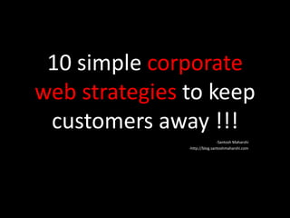 10 simple corporate
web strategies to keep
 customers away !!!
                               -Santosh Maharshi
               -http://blog.santoshmaharshi.com
 