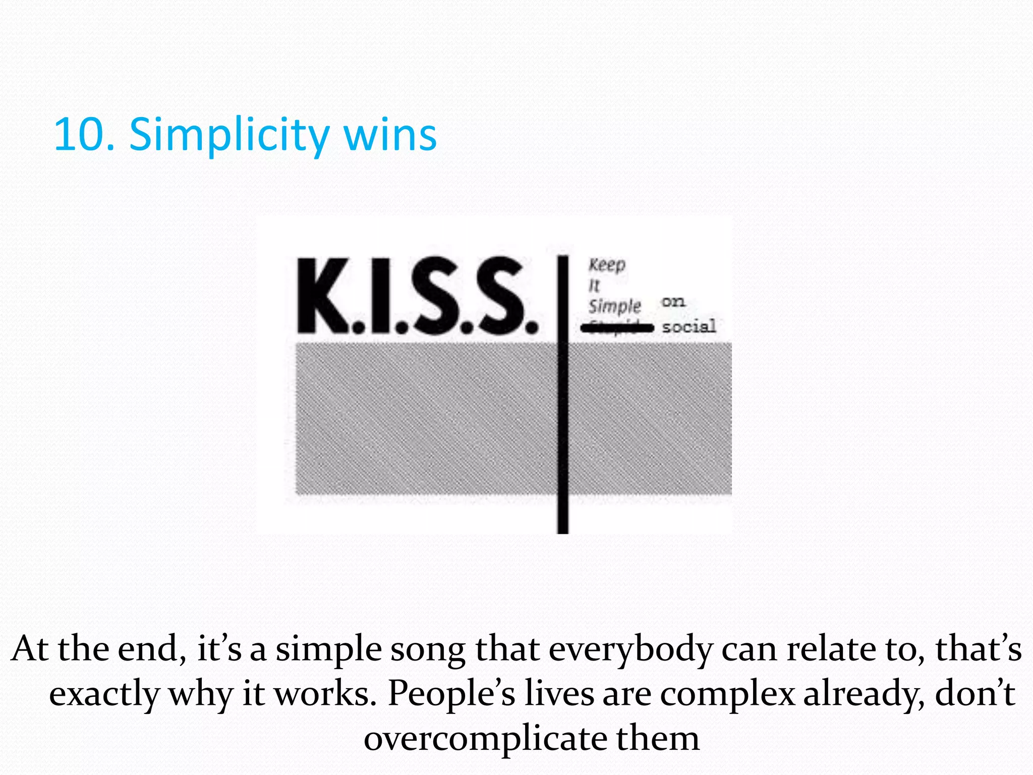 10. Simplicity wins




At the end, it’s a simple song that everybody can relate to, that’s
  exactly why it works. People’s lives are complex already, don’t
                        overcomplicate them
 