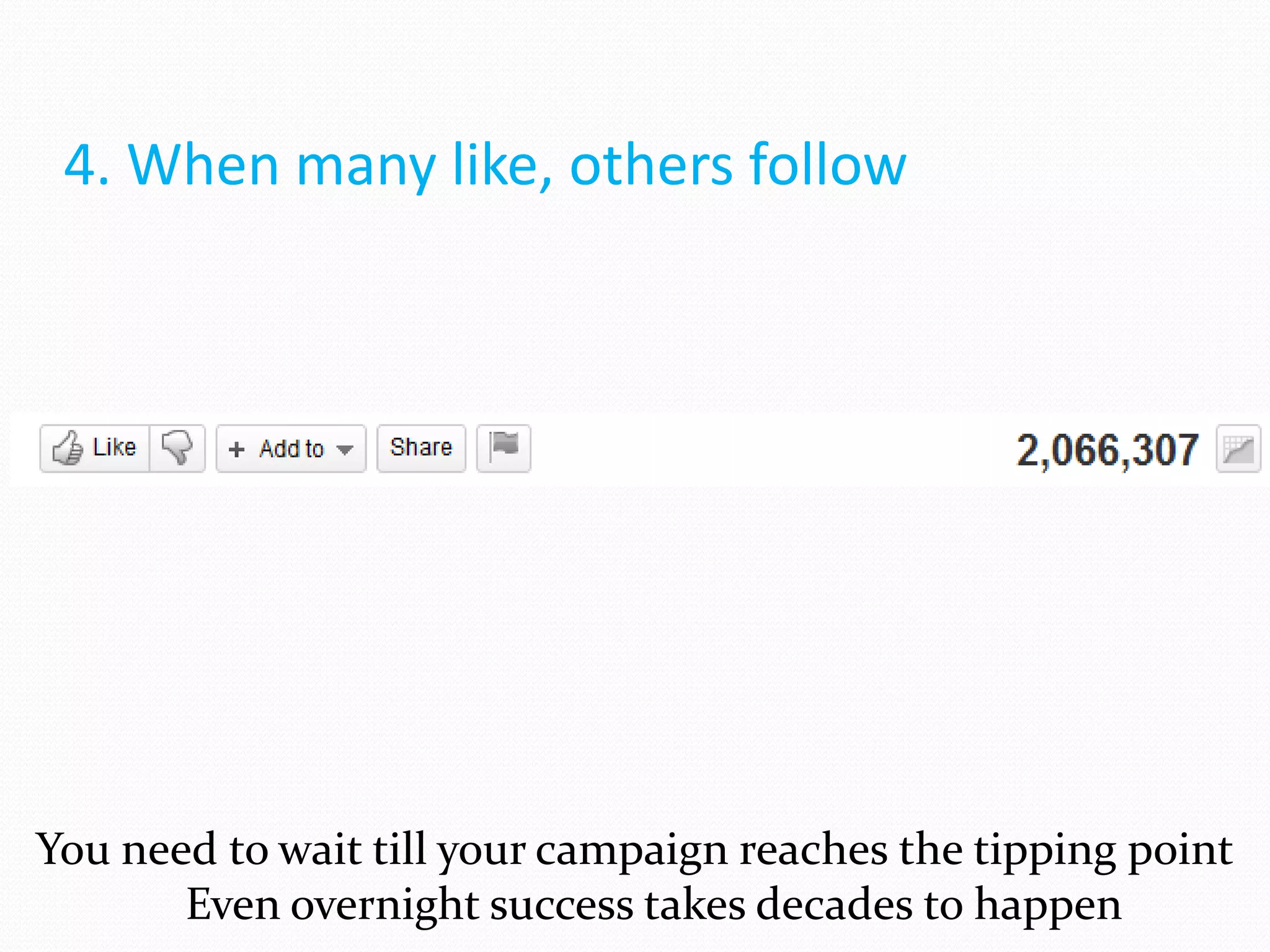 4. When many like, others follow




You need to wait till your campaign reaches the tipping point
       Even overnight success takes decades to happen
 