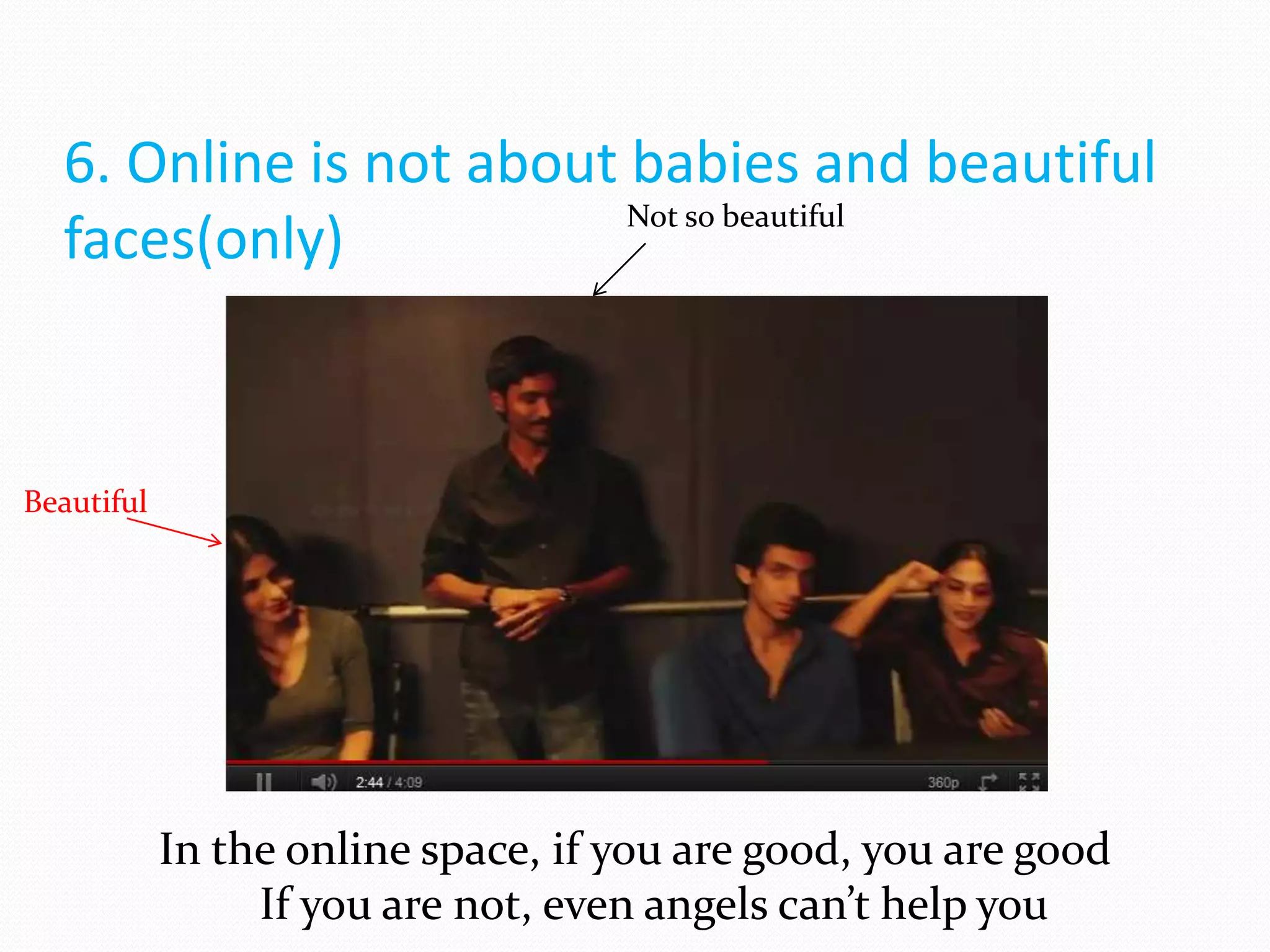6. Online is not about babies and beautiful
                         Not so beautiful
  faces(only)


Beautiful




            In the online space, if you are good, you are good
                 If you are not, even angels can’t help you
 