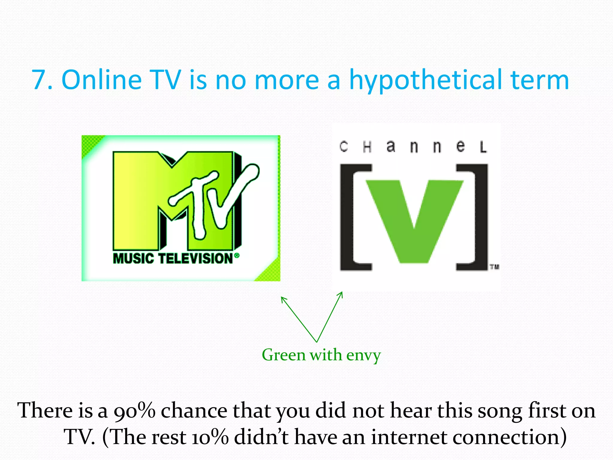7. Online TV is no more a hypothetical term




                          Green with envy


There is a 90% chance that you did not hear this song first on
    TV. (The rest 10% didn’t have an internet connection)
 