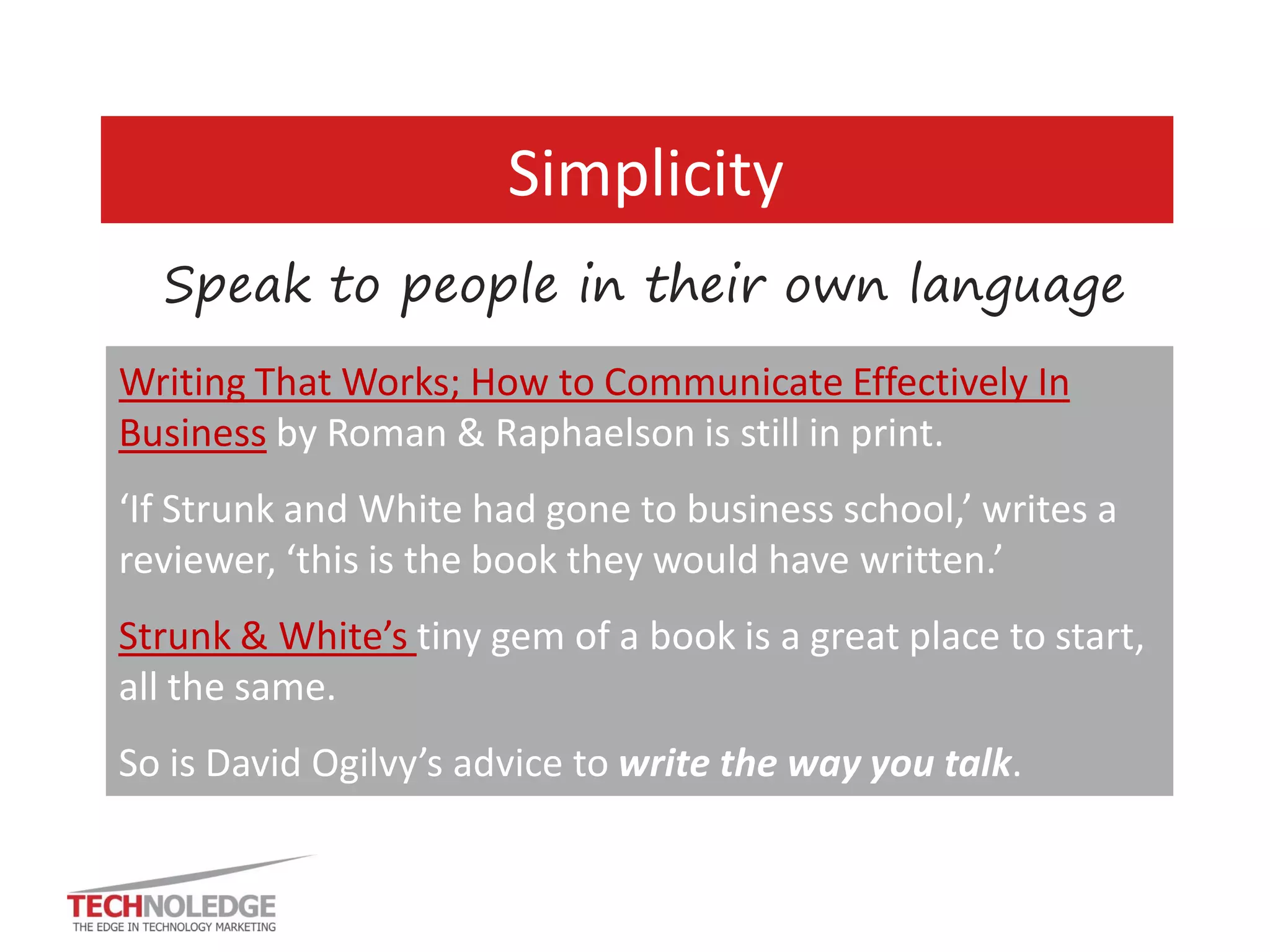 ACK DHCP FDDI IPS IoT 
TLAs (Three Letter Acronyms) FLAs (Four letter Acronyms) Industry speak 
•Drop them if you can 
•If you can’t, explain 
•Write for business readers 
•Keep it simple 
3. No jargon 
…nothing loses readers faster than forcing them to look up stuff  