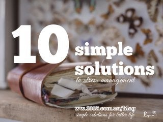 10simple 
solutions 
to stress management 
ww.1882.com.au/blog 
simple solutions for better life 
 