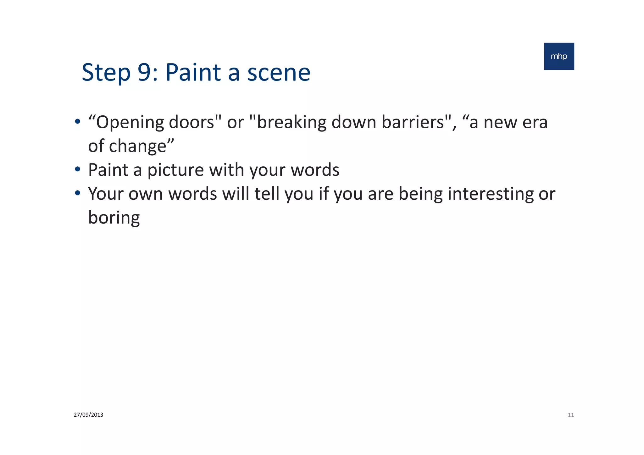 Step 9: Paint a scene
• “Opening doors" or "breaking down barriers", “a new era
of change”
• Paint a picture with your words
• Your own words will tell you if you are being interesting or
boringboring
1127/09/2013
 