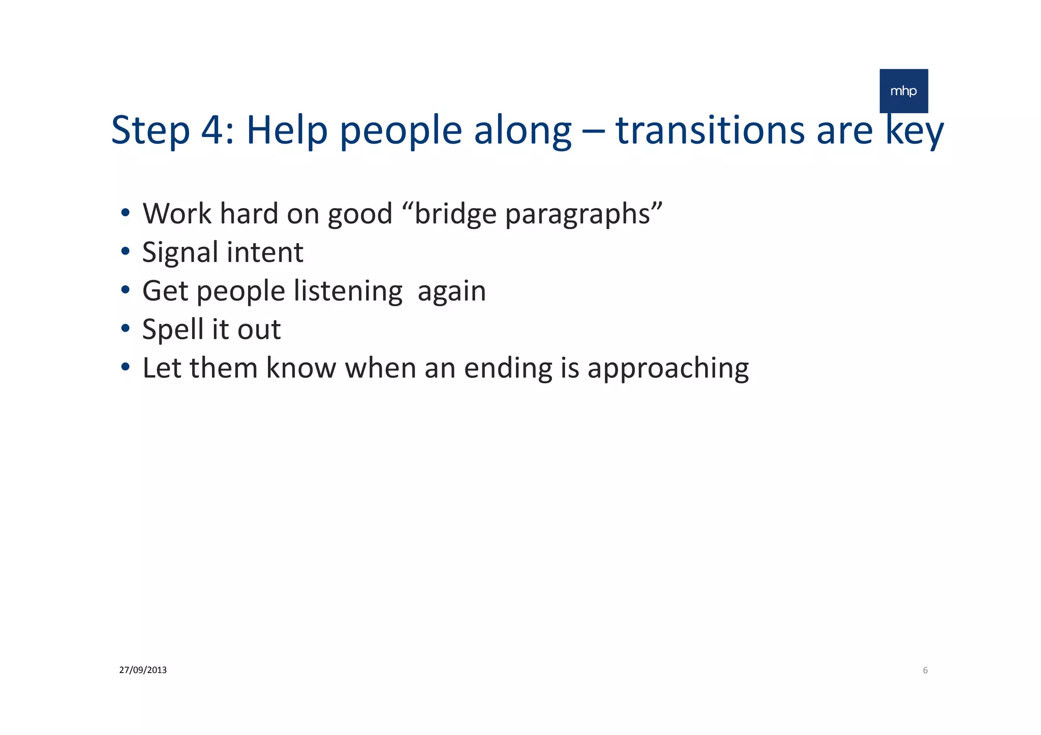 Step 4: Help people along – transitions are key
• Work hard on good “bridge paragraphs”
• Signal intent
• Get people listening again
• Spell it out
• Let them know when an ending is approaching• Let them know when an ending is approaching
627/09/2013
 