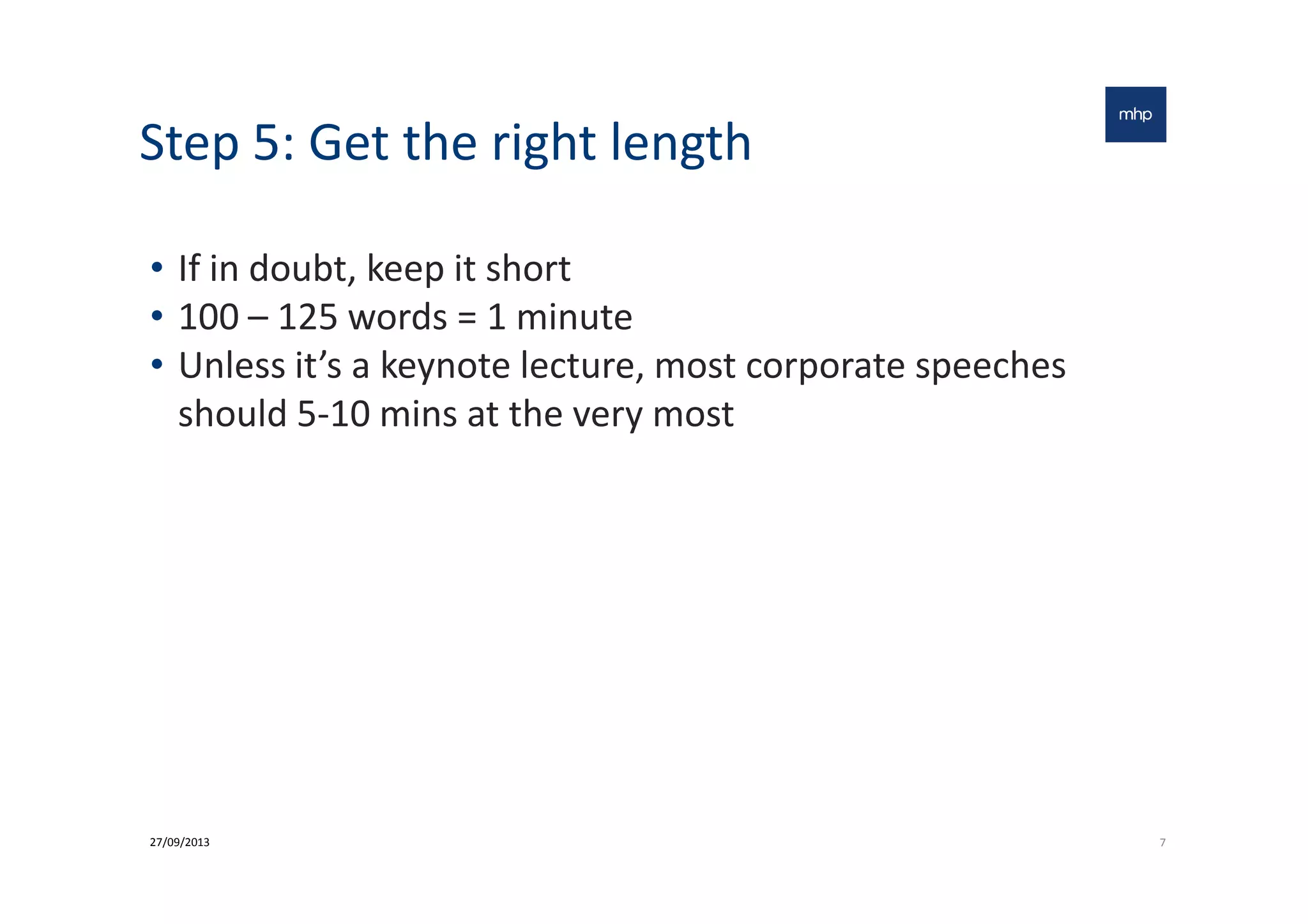 Step 5: Get the right length
• If in doubt, keep it short
• 100 – 125 words = 1 minute
• Unless it’s a keynote lecture, most corporate speeches
should 5-10 mins at the very most
727/09/2013
 