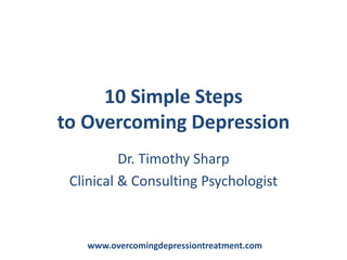 10 Simple Steps to Overcoming Depression Dr. Timothy Sharp Clinical & Consulting Psychologist www.overcomingdepressiontreatment.com 