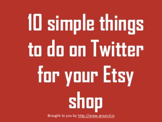 10 simple things
to do on Twitter
for your Etsy
shop
Brought to you by http://www.around.io

 