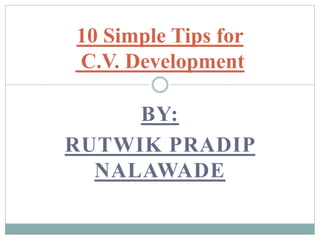 BY:
RUTWIK PRADIP
NALAWADE
10 Simple Tips for
C.V. Development
 