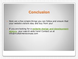 Conclusion
 Here are a few simple things you can follow and ensure that
your website visitors stay and buy from you!
 If you are looking for a website design and development
agency, your search ends here! Contact us at
info@multidimensionusa.com
 