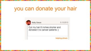 you can donate your hair
 