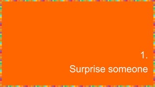 1.
Surprise someone
 