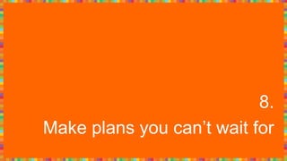 8.
Make plans you can’t wait for
 