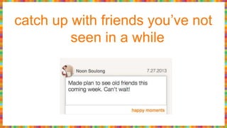 catch up with friends you’ve not
seen in a while
 