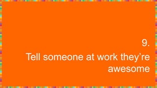 9.
Tell someone at work they’re
awesome
 